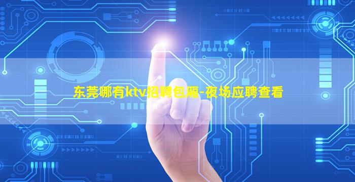东莞哪有ktv招聘包厢-夜场应聘查看